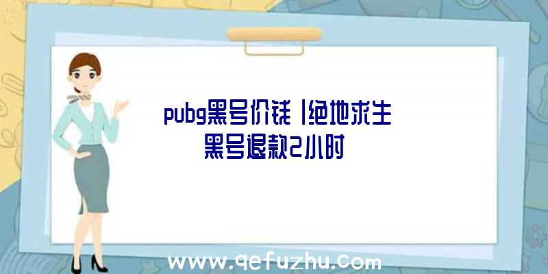 「pubg黑号价钱」|绝地求生黑号退款2小时